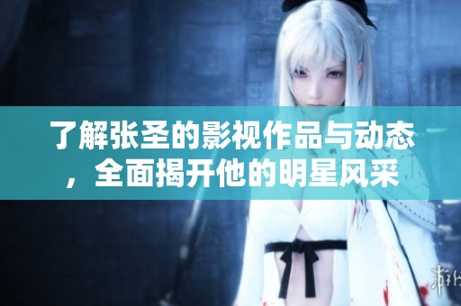 了解张圣的影视作品与动态，全面揭开他的明星风采