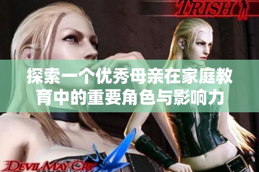 探索一个优秀母亲在家庭教育中的重要角色与影响力