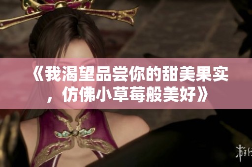 《我渴望品尝你的甜美果实，仿佛小草莓般美好》