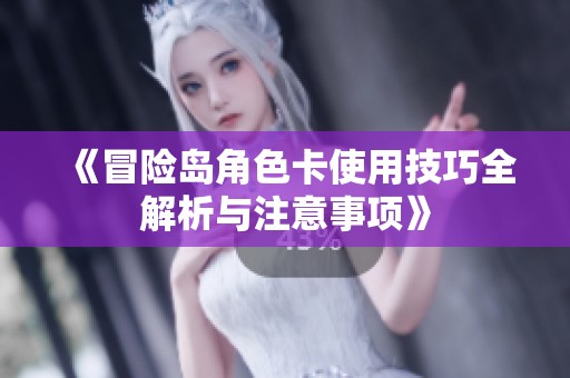 《冒险岛角色卡使用技巧全解析与注意事项》