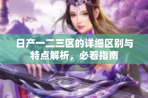 日产一二三区的详细区别与特点解析，必看指南