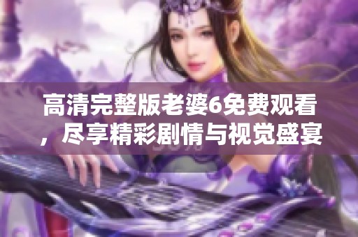 高清完整版老婆6免费观看，尽享精彩剧情与视觉盛宴