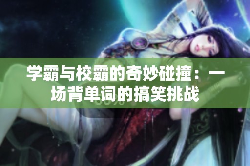 学霸与校霸的奇妙碰撞：一场背单词的搞笑挑战