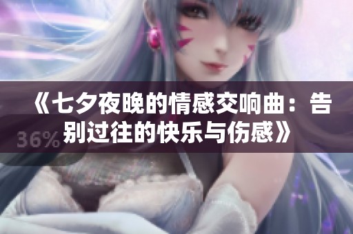 《七夕夜晚的情感交响曲：告别过往的快乐与伤感》