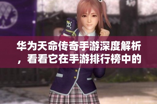 华为天命传奇手游深度解析，看看它在手游排行榜中的表现如何