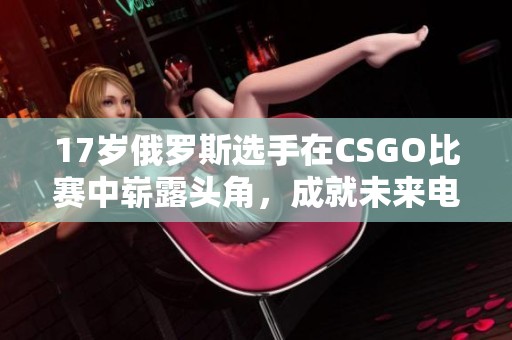 17岁俄罗斯选手在CSGO比赛中崭露头角，成就未来电竞希望