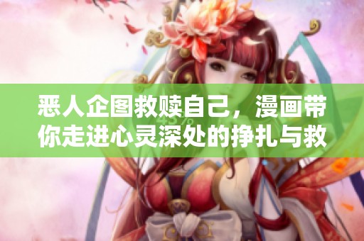 恶人企图救赎自己，漫画带你走进心灵深处的挣扎与救赎之旅
