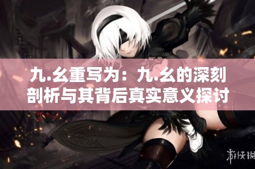 九.幺重写为：九.幺的深刻剖析与其背后真实意义探讨