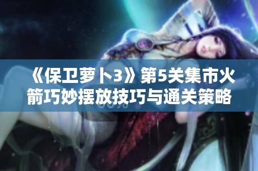 《保卫萝卜3》第5关集市火箭巧妙摆放技巧与通关策略解析