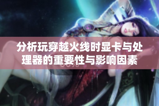 分析玩穿越火线时显卡与处理器的重要性与影响因素