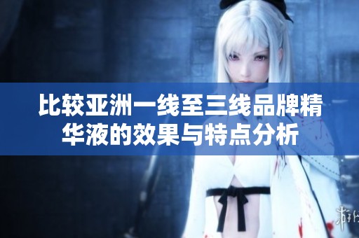 比较亚洲一线至三线品牌精华液的效果与特点分析