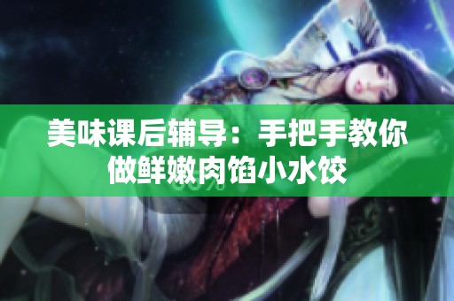 美味课后辅导：手把手教你做鲜嫩肉馅小水饺