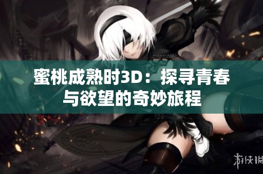 蜜桃成熟时3D：探寻青春与欲望的奇妙旅程