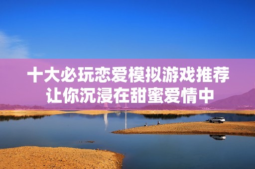 十大必玩恋爱模拟游戏推荐 让你沉浸在甜蜜爱情中