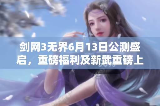 剑网3无界6月13日公测盛启，重磅福利及新武重磅上线！