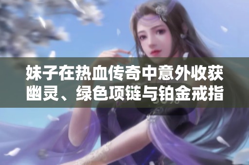 妹子在热血传奇中意外收获幽灵、绿色项链与铂金戒指惊喜不断
