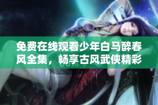 免费在线观看少年白马醉春风全集，畅享古风武侠精彩剧情
