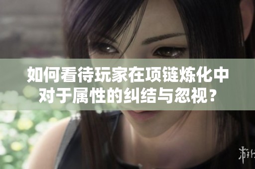 如何看待玩家在项链炼化中对于属性的纠结与忽视？