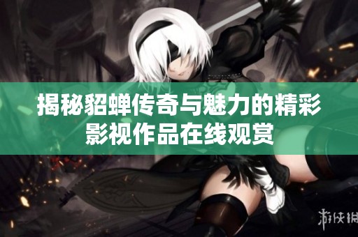 揭秘貂蝉传奇与魅力的精彩影视作品在线观赏