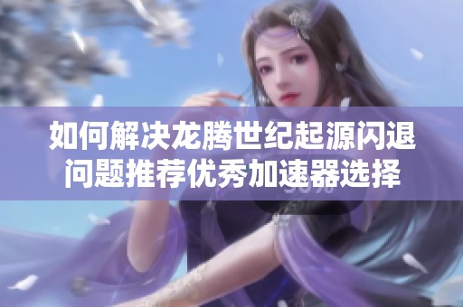 如何解决龙腾世纪起源闪退问题推荐优秀加速器选择