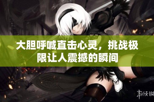 大胆呼喊直击心灵，挑战极限让人震撼的瞬间