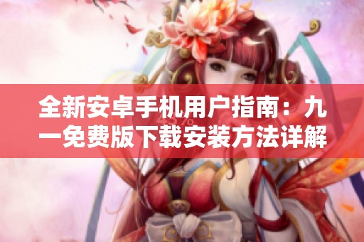 全新安卓手机用户指南：九一免费版下载安装方法详解