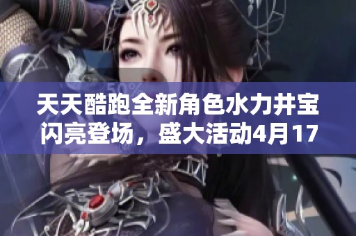 天天酷跑全新角色水力井宝闪亮登场，盛大活动4月17日开启
