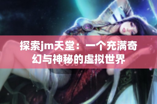 探索jm天堂：一个充满奇幻与神秘的虚拟世界