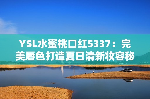 YSL水蜜桃口红5337：完美唇色打造夏日清新妆容秘籍