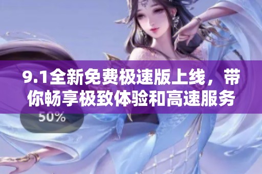 9.1全新免费极速版上线，带你畅享极致体验和高速服务