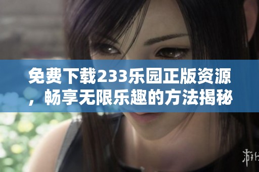 免费下载233乐园正版资源，畅享无限乐趣的方法揭秘