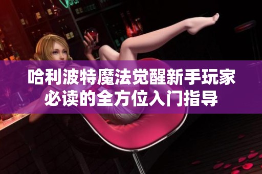 哈利波特魔法觉醒新手玩家必读的全方位入门指导