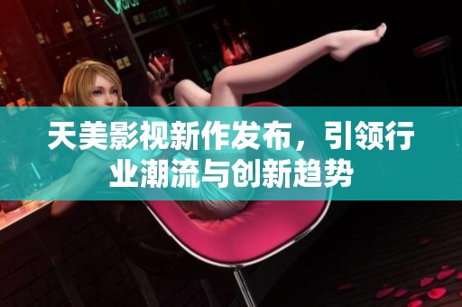 天美影视新作发布，引领行业潮流与创新趋势
