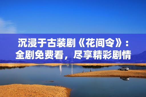 沉浸于古装剧《花间令》：全剧免费看，尽享精彩剧情与浪漫爱恋