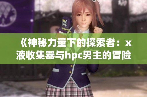 《神秘力量下的探索者：x液收集器与hpc男主的冒险旅程》