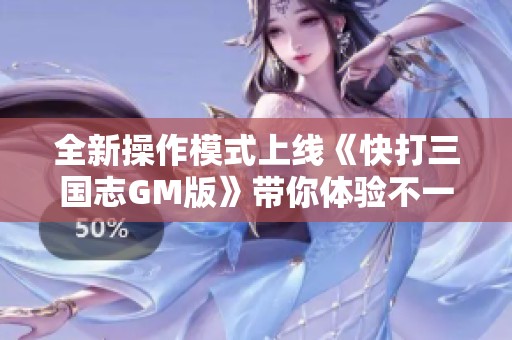 全新操作模式上线《快打三国志GM版》带你体验不一样的游戏乐趣