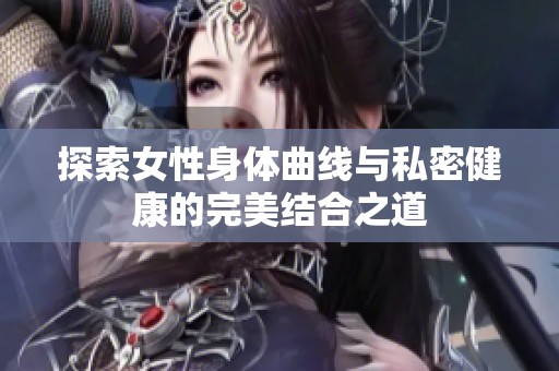 探索女性身体曲线与私密健康的完美结合之道