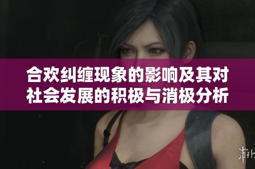 合欢纠缠现象的影响及其对社会发展的积极与消极分析