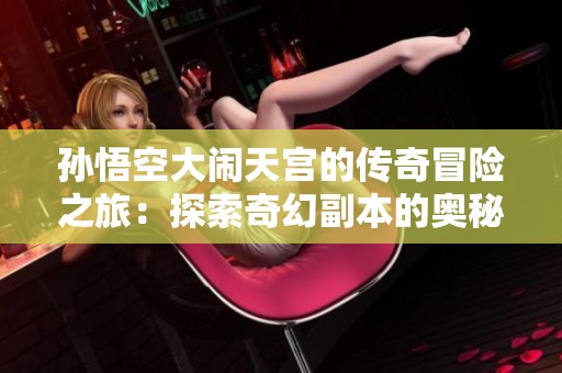 孙悟空大闹天宫的传奇冒险之旅：探索奇幻副本的奥秘