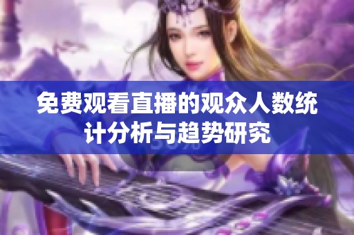 免费观看直播的观众人数统计分析与趋势研究