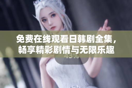 免费在线观看日韩剧全集，畅享精彩剧情与无限乐趣