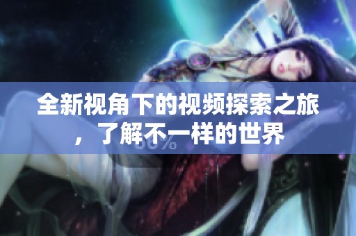 全新视角下的视频探索之旅，了解不一样的世界