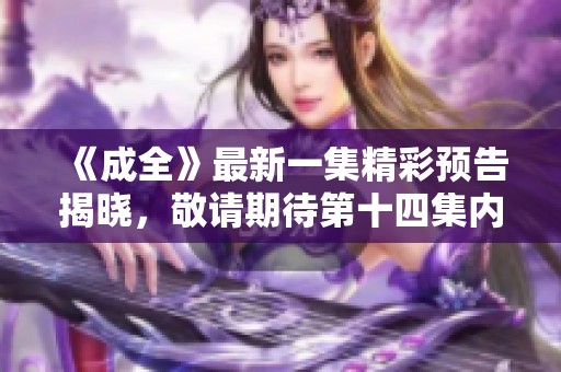 《成全》最新一集精彩预告揭晓，敬请期待第十四集内容亮点解析
