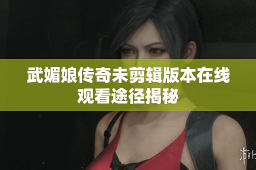 武媚娘传奇未剪辑版本在线观看途径揭秘