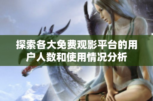 探索各大免费观影平台的用户人数和使用情况分析