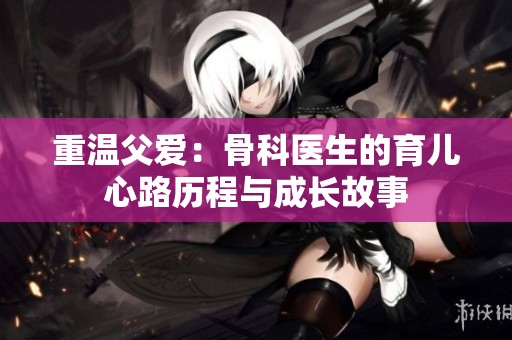 重温父爱：骨科医生的育儿心路历程与成长故事