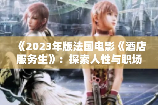 《2023年版法国电影《酒店服务生》：探索人性与职场的幽默间隙》