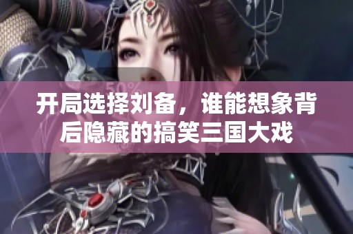开局选择刘备，谁能想象背后隐藏的搞笑三国大戏