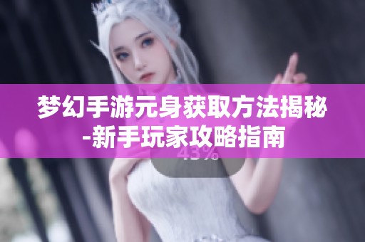 梦幻手游元身获取方法揭秘-新手玩家攻略指南