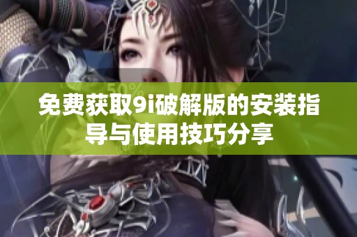 免费获取9i破解版的安装指导与使用技巧分享